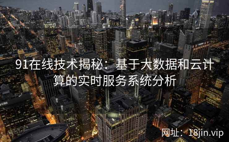 91在线技术揭秘：基于大数据和云计算的实时服务系统分析