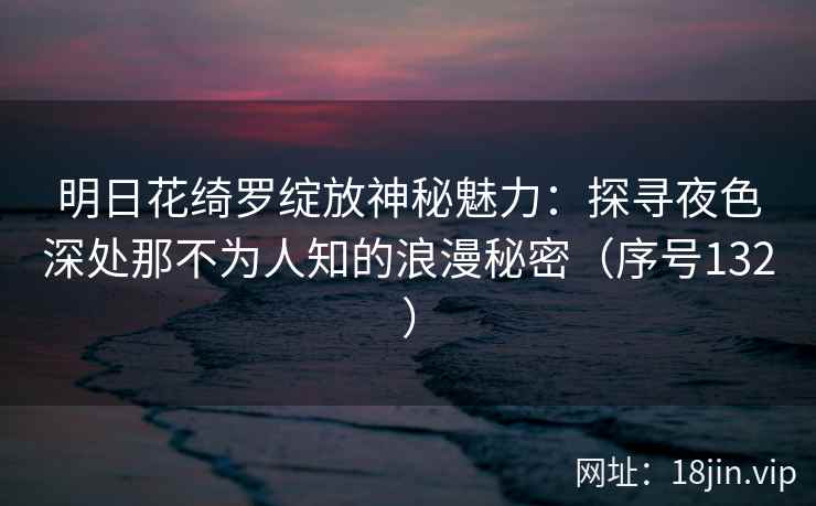 明日花绮罗绽放神秘魅力：探寻夜色深处那不为人知的浪漫秘密（序号132）