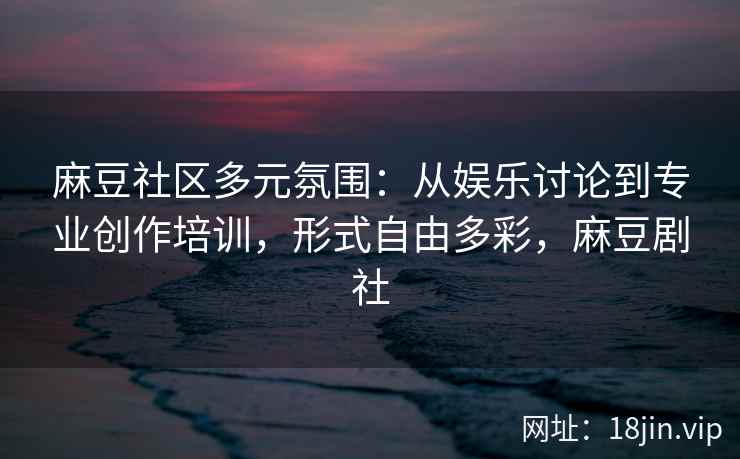 麻豆社区多元氛围：从娱乐讨论到专业创作培训，形式自由多彩，麻豆剧社