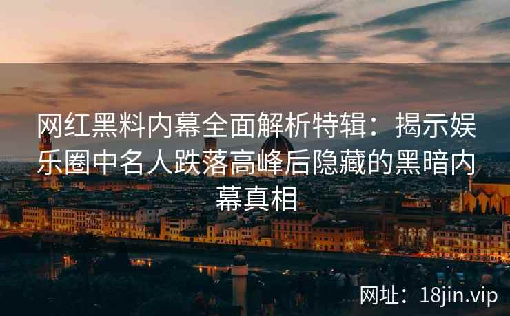 网红黑料内幕全面解析特辑：揭示娱乐圈中名人跌落高峰后隐藏的黑暗内幕真相