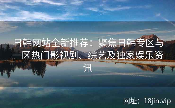 日韩网站全新推荐：聚焦日韩专区与一区热门影视剧、综艺及独家娱乐资讯