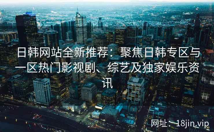 日韩网站全新推荐：聚焦日韩专区与一区热门影视剧、综艺及独家娱乐资讯