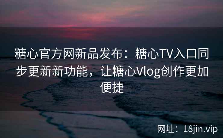 糖心官方网新品发布:糖心TV入口同步更新新功能,让糖心Vlog创作更加便捷 糖心官方网新品发布:糖心TV入口同步更新新功能,让糖心Vlog创作更加便捷