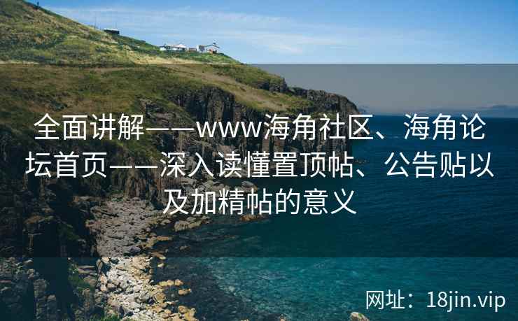 全面讲解——www海角社区、海角论坛首页——深入读懂置顶帖、公告贴以及加精帖的意义