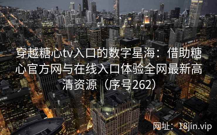 穿越糖心tv入口的数字星海：借助糖心官方网与在线入口体验全网最新高清资源（序号262）
