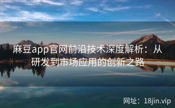 麻豆app官网前沿技术深度解析:从研发到市场应用的创新之路 麻豆app官网前沿技术深度解析:从研发到市场应用的创新之路