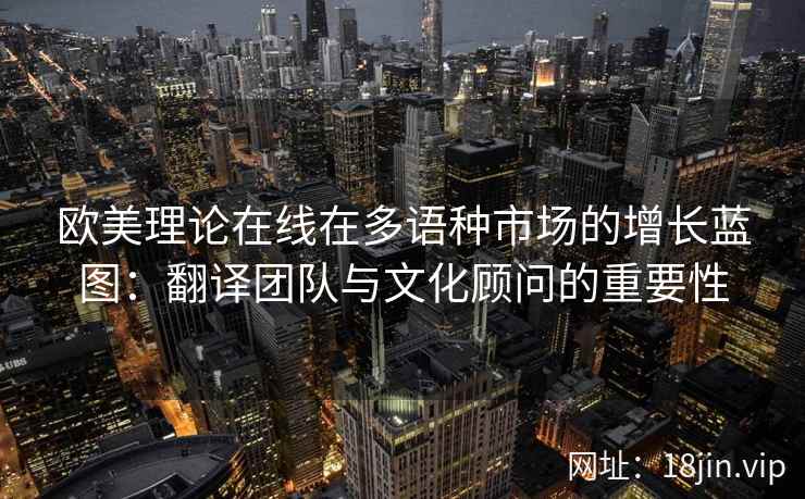 欧美理论在线在多语种市场的增长蓝图：翻译团队与文化顾问的重要性