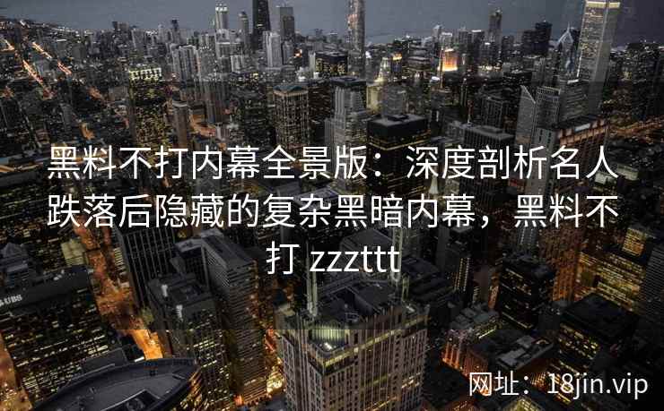 黑料不打内幕全景版：深度剖析名人跌落后隐藏的复杂黑暗内幕，黑料不打 zzzttt