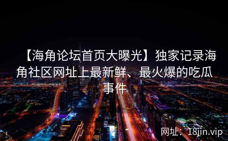 【海角论坛首页大曝光】独家记录海角社区网址上最新鲜、最火爆的吃瓜事件