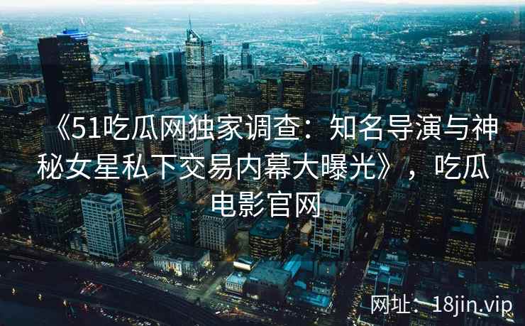 《51吃瓜网独家调查:知名导演与神秘女星私下交易内幕大曝光》,吃瓜电影官网 《51吃瓜网独家调查:知名导演与神秘女星私下交易内幕大曝光》,吃瓜电影官网