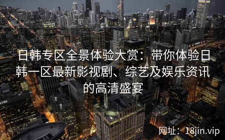 日韩专区全景体验大赏：带你体验日韩一区最新影视剧、综艺及娱乐资讯的高清盛宴
