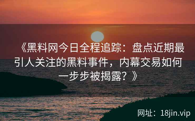 《黑料网今日全程追踪：盘点近期最引人关注的黑料事件，内幕交易如何一步步被揭露？》