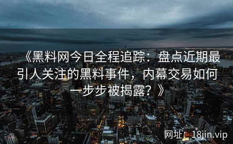 《黑料网今日全程追踪：盘点近期最引人关注的黑料事件，内幕交易如何一步步被揭露？》