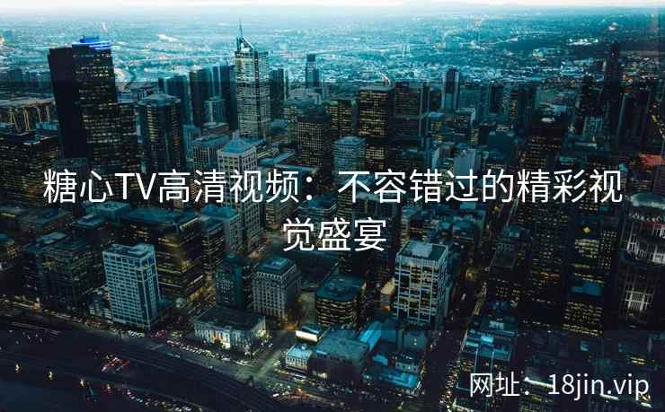 糖心TV高清视频：不容错过的精彩视觉盛宴