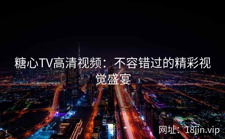 糖心TV高清视频：不容错过的精彩视觉盛宴