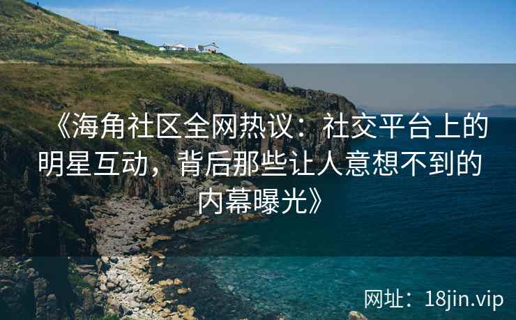 《海角社区全网热议：社交平台上的明星互动，背后那些让人意想不到的内幕曝光》