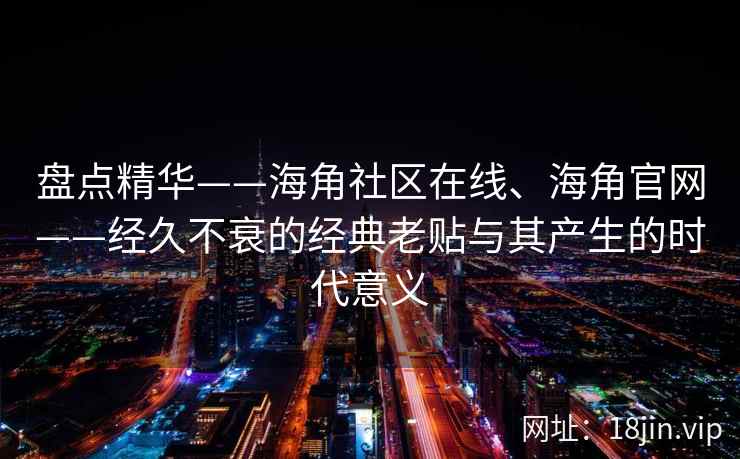 盘点精华——海角社区在线、海角官网——经久不衰的经典老贴与其产生的时代意义