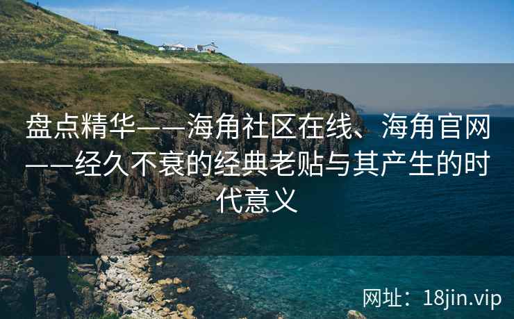 盘点精华——海角社区在线、海角官网——经久不衰的经典老贴与其产生的时代意义