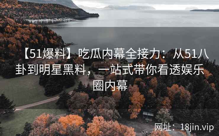 【51爆料】吃瓜内幕全接力：从51八卦到明星黑料，一站式带你看透娱乐圈内幕