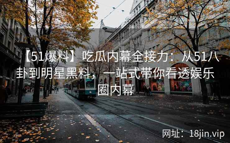 【51爆料】吃瓜内幕全接力：从51八卦到明星黑料，一站式带你看透娱乐圈内幕