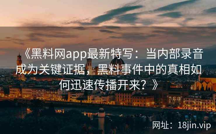 《黑料网app最新特写：当内部录音成为关键证据，黑料事件中的真相如何迅速传播开来？》