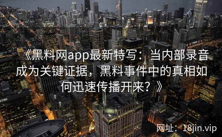 《黑料网app最新特写：当内部录音成为关键证据，黑料事件中的真相如何迅速传播开来？》