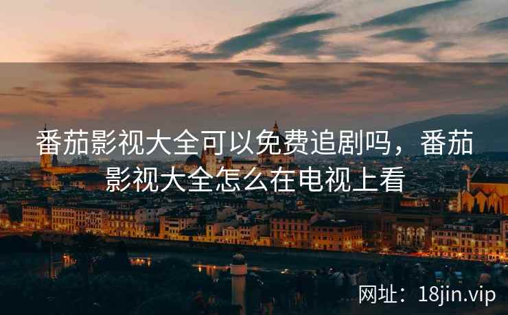 番茄影视大全可以免费追剧吗，番茄影视大全怎么在电视上看