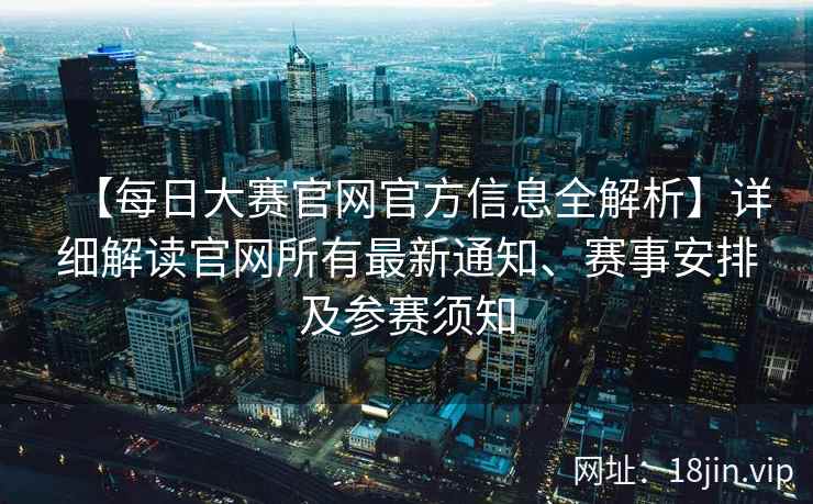 【每日大赛官网官方信息全解析】详细解读官网所有最新通知、赛事安排及参赛须知