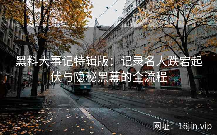 黑料大事记特辑版：记录名人跌宕起伏与隐秘黑幕的全流程