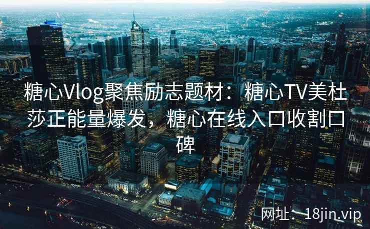糖心Vlog聚焦励志题材：糖心TV美杜莎正能量爆发，糖心在线入口收割口碑