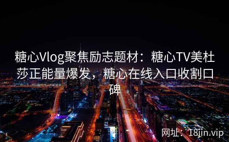 糖心Vlog聚焦励志题材：糖心TV美杜莎正能量爆发，糖心在线入口收割口碑
