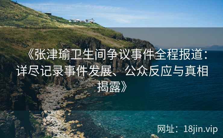 《张津瑜卫生间争议事件全程报道：详尽记录事件发展、公众反应与真相揭露》