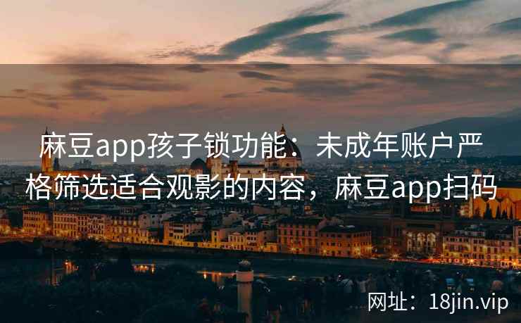 麻豆app孩子锁功能：未成年账户严格筛选适合观影的内容，麻豆app扫码