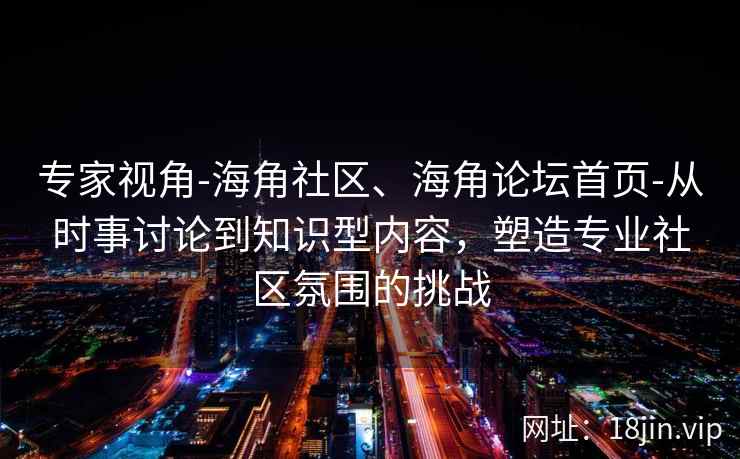 专家视角-海角社区、海角论坛首页-从时事讨论到知识型内容，塑造专业社区氛围的挑战