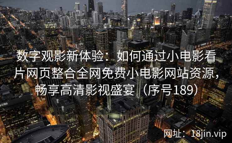 数字观影新体验：如何通过小电影看片网页整合全网免费小电影网站资源，畅享高清影视盛宴（序号189）