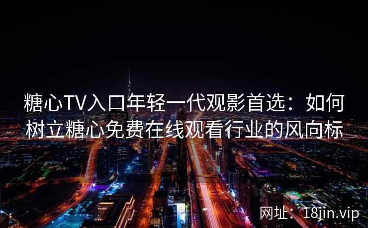 糖心TV入口年轻一代观影首选：如何树立糖心免费在线观看行业的风向标
