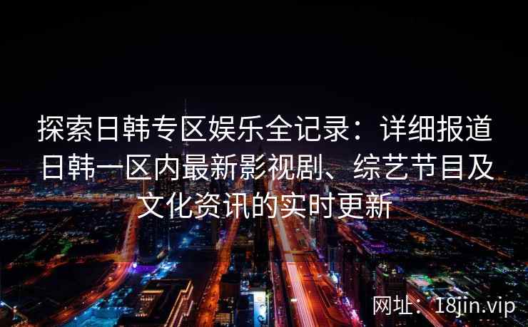 探索日韩专区娱乐全记录:详细报道日韩一区内最新影视剧、综艺节目及文化资讯的实时更新 探索日韩专区娱乐全记录:详细报道日韩一区内最新影视剧、综艺节目及文化资讯的实时更新