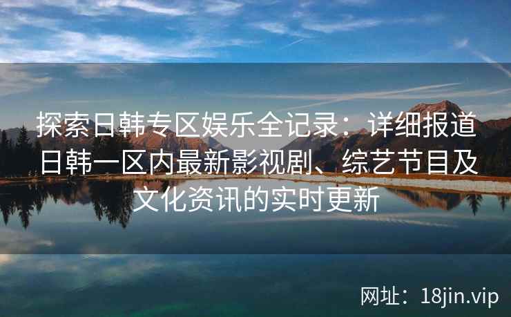 探索日韩专区娱乐全记录:详细报道日韩一区内最新影视剧、综艺节目及文化资讯的实时更新 探索日韩专区娱乐全记录:详细报道日韩一区内最新影视剧、综艺节目及文化资讯的实时更新