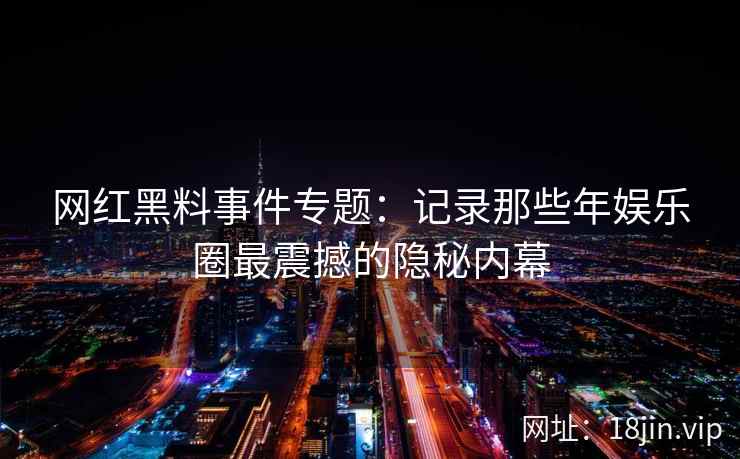 网红黑料事件专题：记录那些年娱乐圈最震撼的隐秘内幕