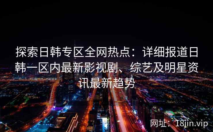 探索日韩专区全网热点:详细报道日韩一区内最新影视剧、综艺及明星资讯最新趋势 探索日韩专区全网热点:详细报道日韩一区内最新影视剧、综艺及明星资讯最新趋势