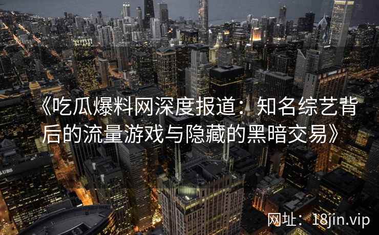 《吃瓜爆料网深度报道:知名综艺背后的流量游戏与隐藏的黑暗交易》 《吃瓜爆料网深度报道:知名综艺背后的流量游戏与隐藏的黑暗交易》