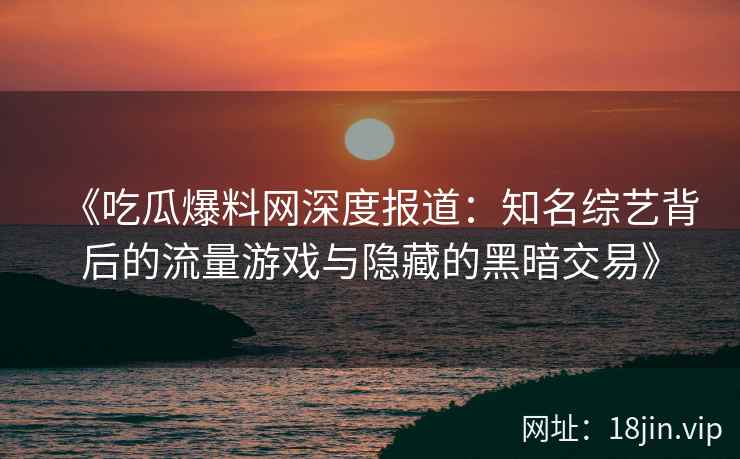 《吃瓜爆料网深度报道:知名综艺背后的流量游戏与隐藏的黑暗交易》 《吃瓜爆料网深度报道:知名综艺背后的流量游戏与隐藏的黑暗交易》