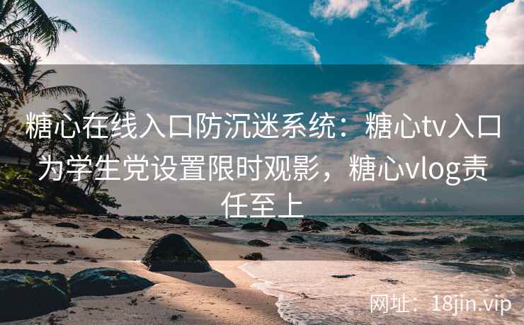 糖心在线入口防沉迷系统:糖心tv入口为学生党设置限时观影,糖心vlog责任至上 糖心在线入口防沉迷系统:糖心tv入口为学生党设置限时观影,糖心vlog责任至上