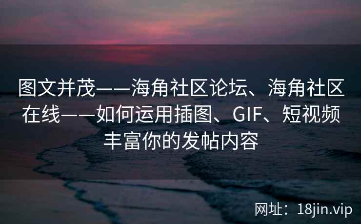 图文并茂——海角社区论坛、海角社区在线——如何运用插图、GIF、短视频丰富你的发帖内容