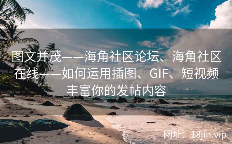 图文并茂——海角社区论坛、海角社区在线——如何运用插图、GIF、短视频丰富你的发帖内容
