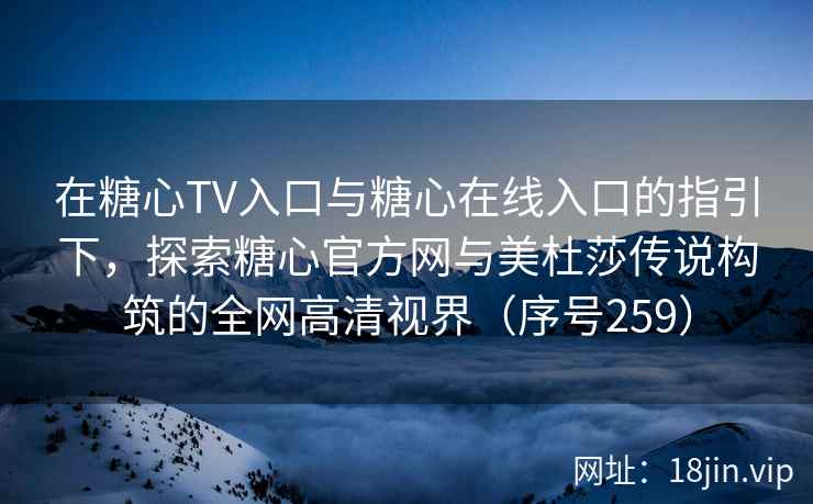 在糖心TV入口与糖心在线入口的指引下，探索糖心官方网与美杜莎传说构筑的全网高清视界（序号259）