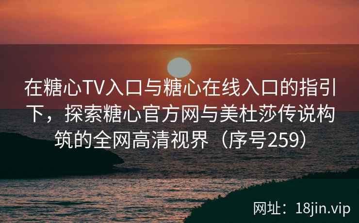 在糖心TV入口与糖心在线入口的指引下，探索糖心官方网与美杜莎传说构筑的全网高清视界（序号259）