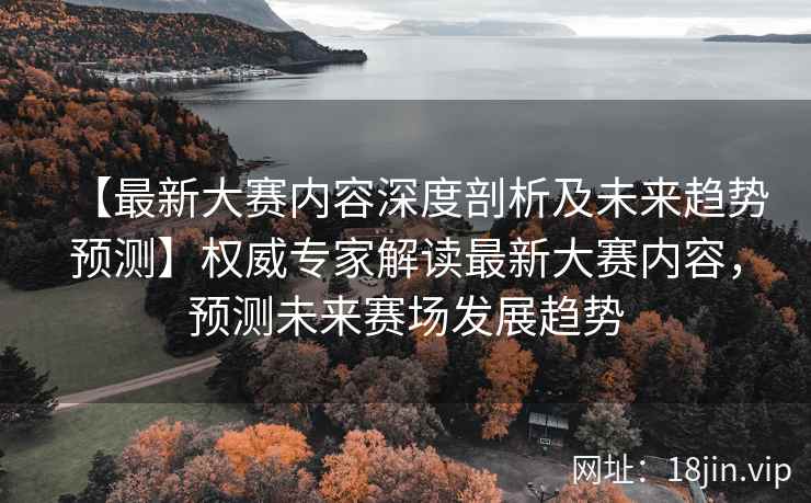 【最新大赛内容深度剖析及未来趋势预测】权威专家解读最新大赛内容,预测未来赛场发展趋势 【最新大赛内容深度剖析及未来趋势预测】权威专家解读最新大赛内容,预测未来赛场发展趋势