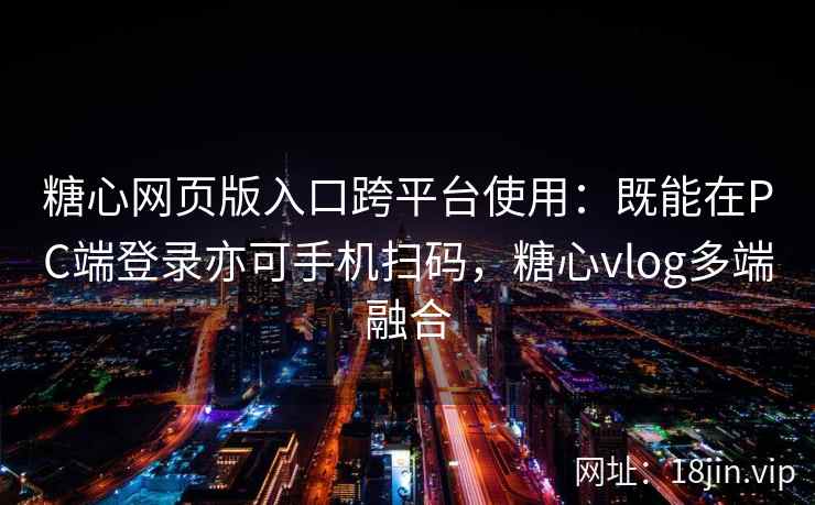 糖心网页版入口跨平台使用:既能在PC端登录亦可手机扫码,糖心vlog多端融合 糖心网页版入口跨平台使用:既能在PC端登录亦可手机扫码,糖心vlog多端融合